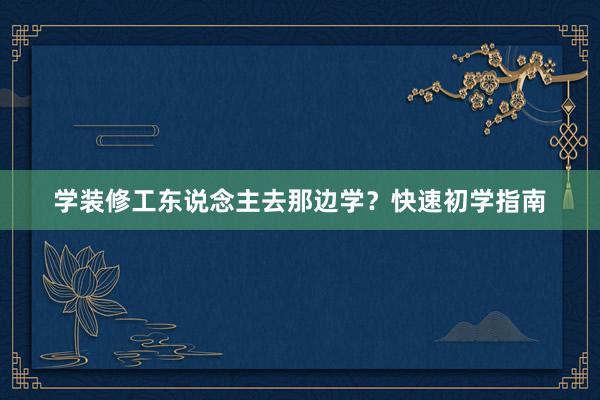 学装修工东说念主去那边学?快速初学指南