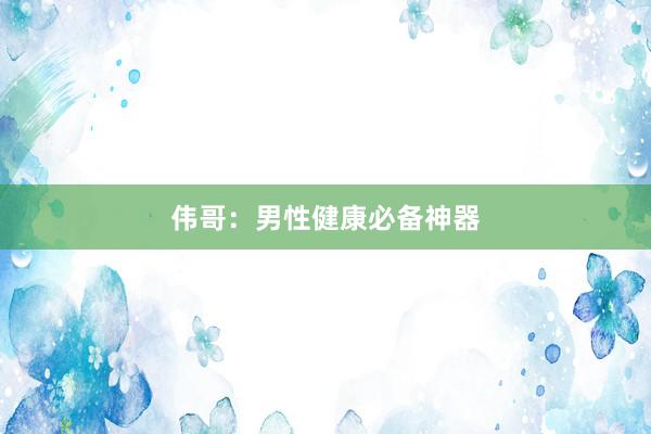 伟哥：男性健康必备神器