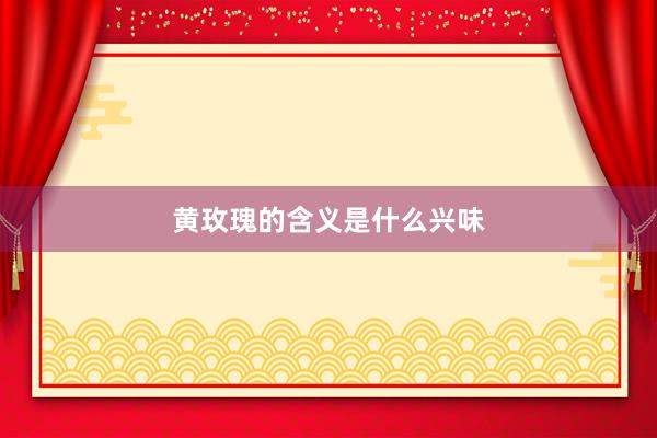 黄玫瑰的含义是什么兴味